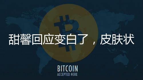 甜馨回應(yīng)變白了，皮膚狀況改善引發(fā)的熱議