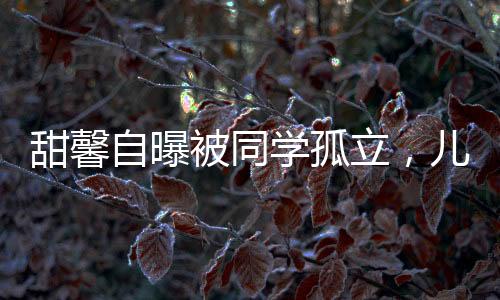 甜馨自曝被同學(xué)孤立，兒童心理健康問題引關(guān)注