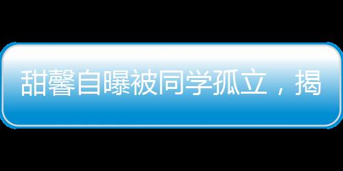 甜馨自曝被同學(xué)孤立，揭示校園孤獨(dú)現(xiàn)象與應(yīng)對(duì)策略一二三四五六七八九十