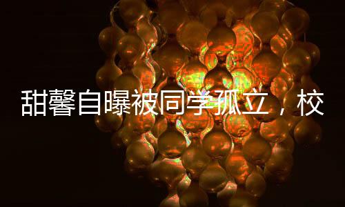 甜馨自曝被同學(xué)孤立，校園孤獨(dú)背后的故事與啟示