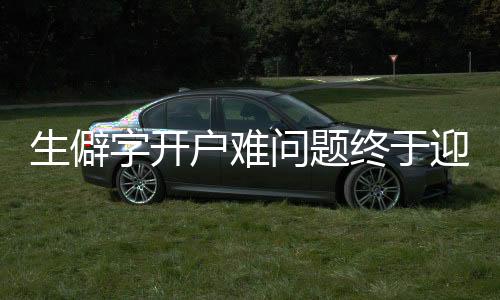 生僻字開(kāi)戶難問(wèn)題終于迎來(lái)答復(fù)