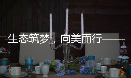 生態(tài)筑夢，向美而行——探尋綠色發(fā)展的未來之路