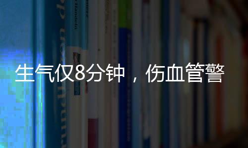 生氣僅8分鐘，傷血管警報！——探尋情緒與健康間的微妙聯(lián)系