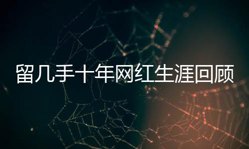 留幾手十年網(wǎng)紅生涯回顧，成功背后的付出與挑戰(zhàn)