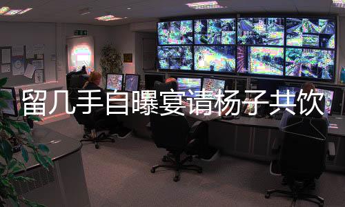 留幾手自曝宴請(qǐng)楊子共飲，花費(fèi)高達(dá)二十萬(wàn)，一場(chǎng)豪華酒局的背后故事
