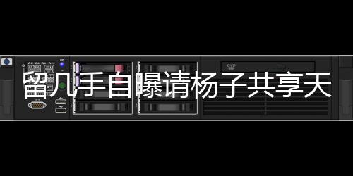 留幾手自曝請楊子共享天價(jià)酒宴，傳聞耗資近二十萬