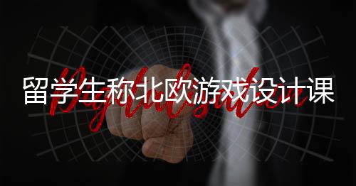 留學(xué)生稱北歐游戲設(shè)計(jì)課DEI橫行 被學(xué)校知曉要求道歉
