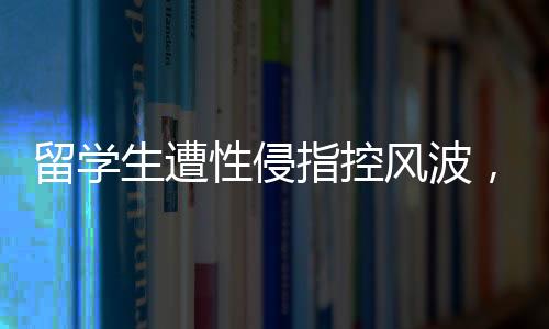 留學(xué)生遭性侵指控風(fēng)波，跨文化交流的警鐘與個人責(zé)任的重審視
