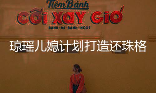 瓊瑤兒媳計劃打造還珠格格短劇，再現(xiàn)經(jīng)典傳奇
