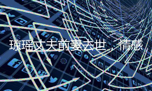 瓊瑤丈夫前妻去世，情感歷程引人深思