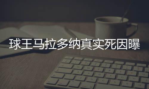 球王馬拉多納真實死因曝光