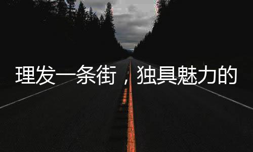 理發(fā)一條街，獨(dú)具魅力的剪發(fā)新風(fēng)尚，每剪發(fā)只需6元！