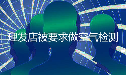 理發(fā)店被要求做空氣檢測(cè)，當(dāng)?shù)鼗貞?yīng)