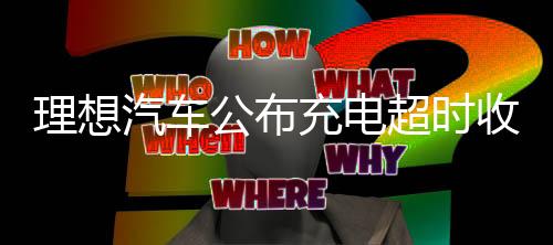 理想汽車公布充電超時收費(fèi)：不光得治標(biāo)也得治本！