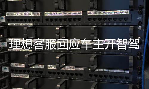 理想客服回應(yīng)車主開智駕睡覺事件，理解與關(guān)注帶來(lái)更舒適的智能駕乘體驗(yàn)