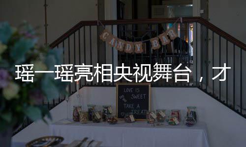 瑤一瑤亮相央視舞臺(tái)，才華橫溢展現(xiàn)文化魅力
