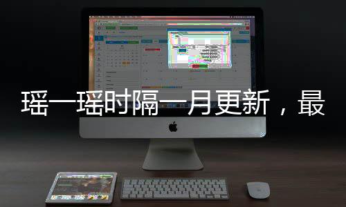 瑤一瑤時(shí)隔一月更新，最新動(dòng)態(tài)與亮點(diǎn)解析