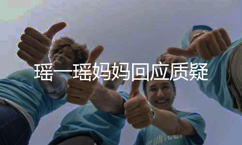 瑤一瑤媽媽回應(yīng)質(zhì)疑