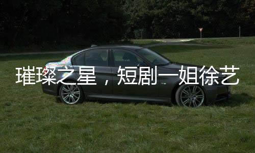 璀璨之星，短劇一姐徐藝真造型仙氣四溢