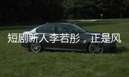 短劇新人李若彤，正是風(fēng)華正茂的年紀(jì)
