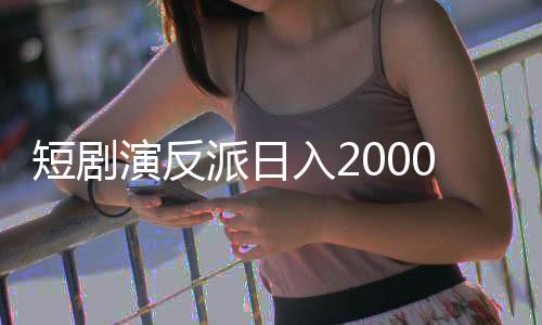 短劇演反派日入2000，揭秘演員成功背后的故事