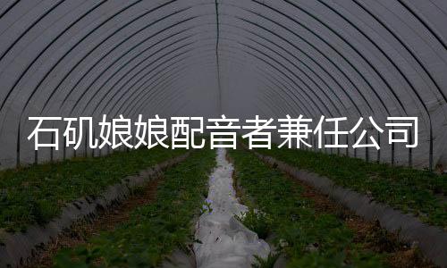 石磯娘娘配音者兼任公司行政職務，跨界人才嶄露頭角