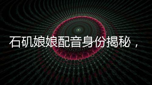 石磯娘娘配音身份揭秘，行政工作的魅力與挑戰(zhàn)