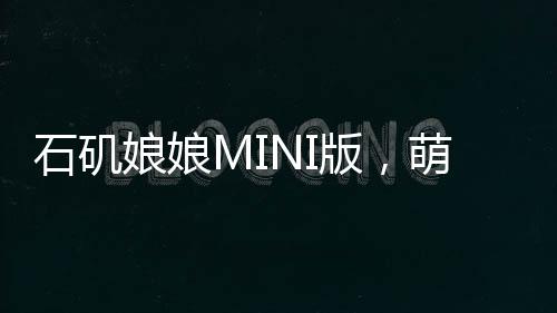石磯娘娘MINI版，萌態(tài)可掬，盡顯別樣風(fēng)情