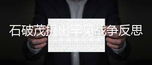 石破茂提出罕見戰(zhàn)爭反思，對沖突與和平的深度思考