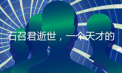 石召君逝世，一個(gè)天才的逝去與人生課題的思考
