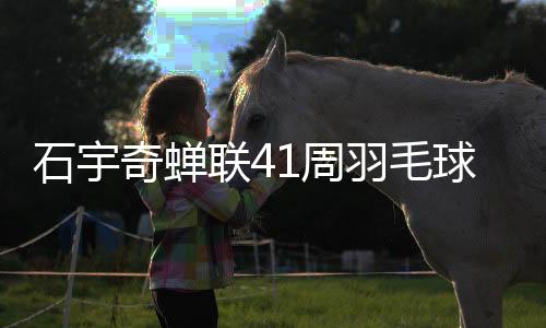 石宇奇蟬聯(lián)41周羽毛球男單榜首，持續(xù)領(lǐng)跑全球羽壇