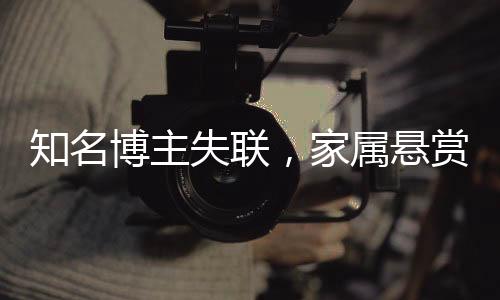 知名博主失聯(lián)，家屬懸賞百萬尋人