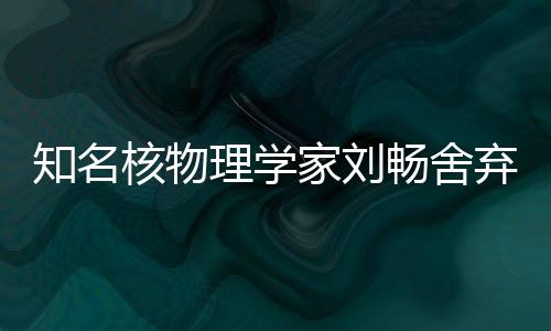 知名核物理學(xué)家劉暢舍棄美國(guó)高薪加盟北京大學(xué)，開(kāi)啟全新科研征程