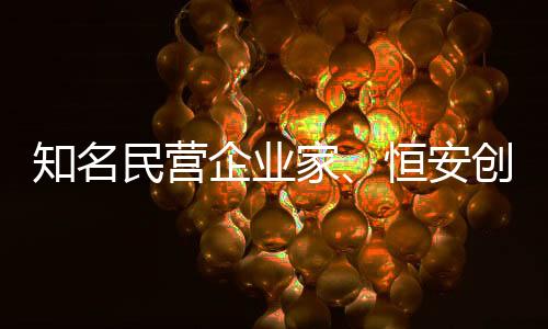 知名民營企業(yè)家、恒安創(chuàng)始人許連捷病逝