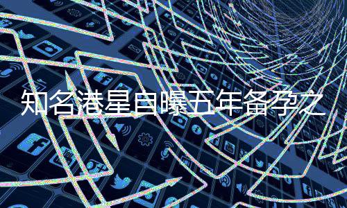知名港星自曝五年備孕之路艱辛，經歷六十次失敗不放棄