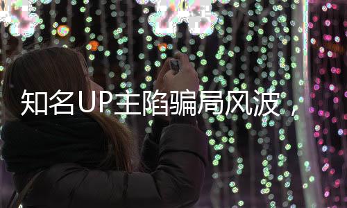 知名UP主陷騙局風(fēng)波，賣邁巴赫抵債引發(fā)關(guān)注