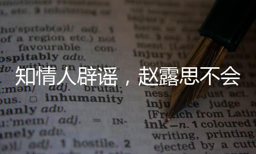 知情人辟謠，趙露思不會(huì)離開銀河酷娛，否認(rèn)解散傳言塵埃落定，一切照常運(yùn)行