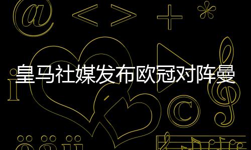 皇馬社媒發(fā)布歐冠對陣曼城海報，戰(zhàn)火重燃！