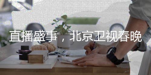 直播盛事，北京衛(wèi)視春晚璀璨綻放