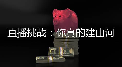 直播挑戰(zhàn)：你真的建山河大學(xué)啊