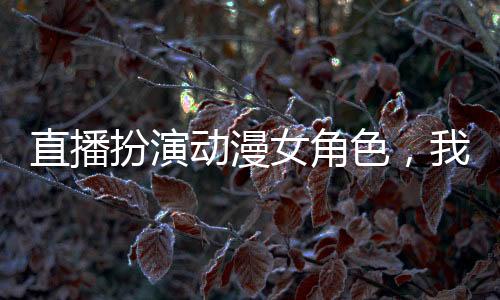 直播扮演動漫女角色，我成頂流了