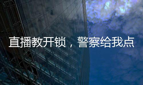 直播教開鎖，警察給我點(diǎn)關(guān)注！