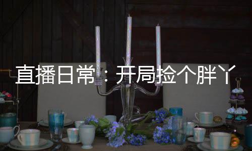直播日常：開局撿個胖丫頭去旅行