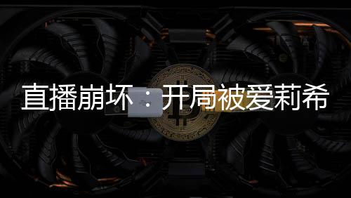直播崩壞：開局被愛(ài)莉希雅調(diào)戲