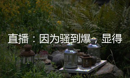 直播：因為騷到爆，顯得格格不入