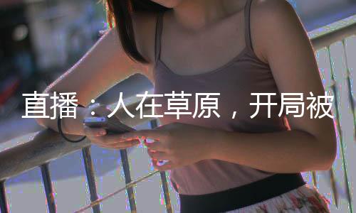 直播：人在草原，開局被國(guó)寶賴上