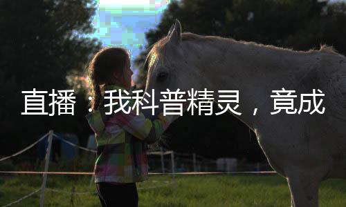 直播：我科普精靈，竟成了掌門人