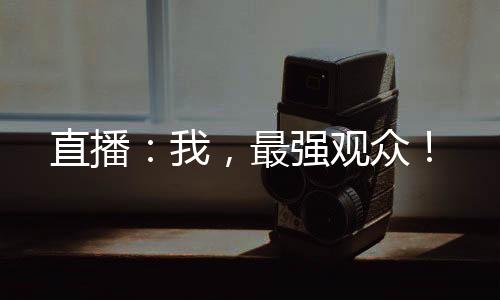 直播：我，最強(qiáng)觀眾！