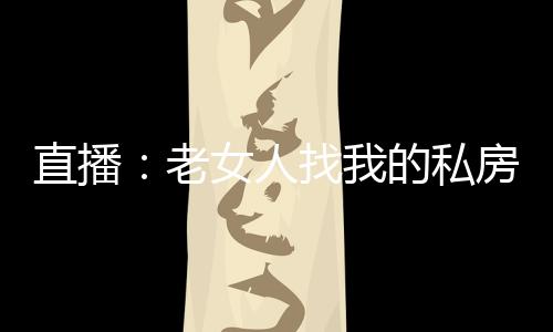直播：老女人找我的私房錢找瘋了