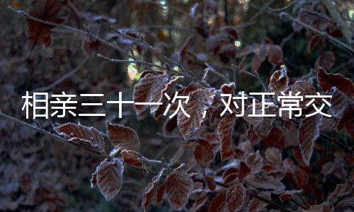 相親三十一次，對(duì)正常交往的稀缺探尋
